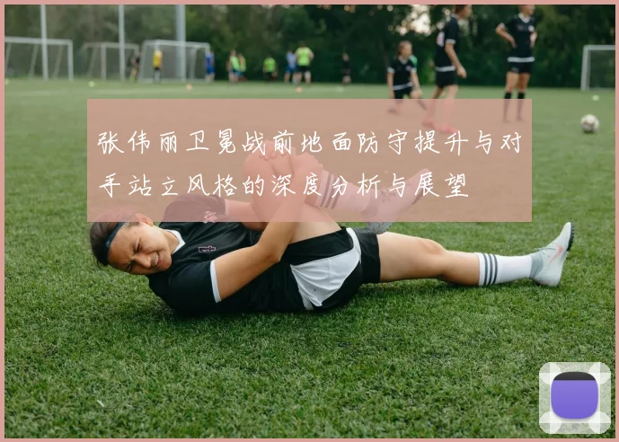 张伟丽卫冕战前地面防守提升与对手站立风格的深度分析与展望