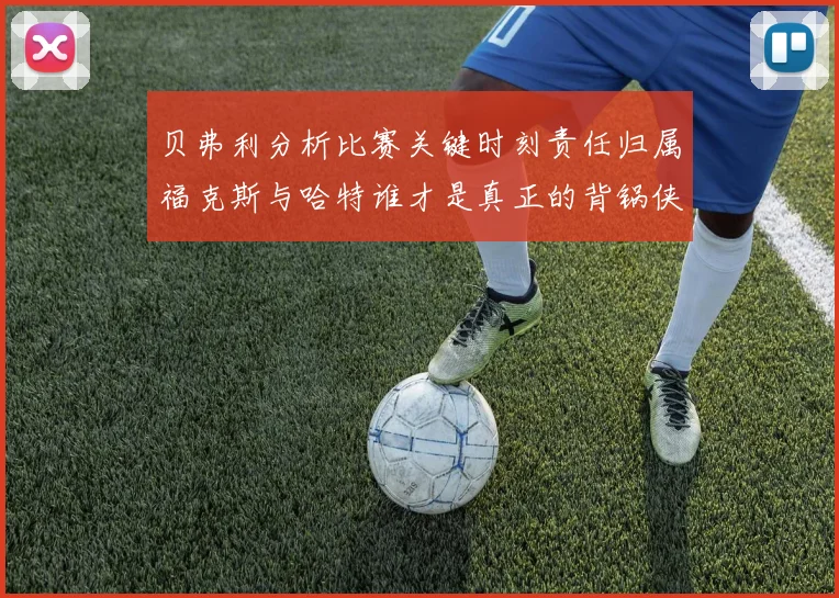 贝弗利分析比赛关键时刻责任归属福克斯与哈特谁才是真正的背锅侠